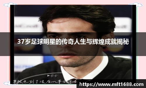 37岁足球明星的传奇人生与辉煌成就揭秘