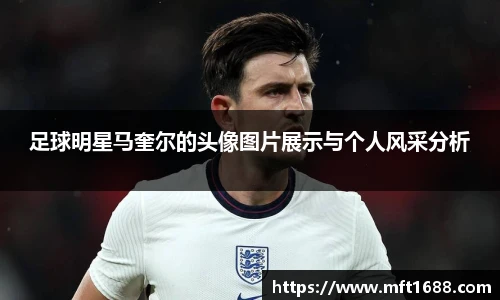 足球明星马奎尔的头像图片展示与个人风采分析