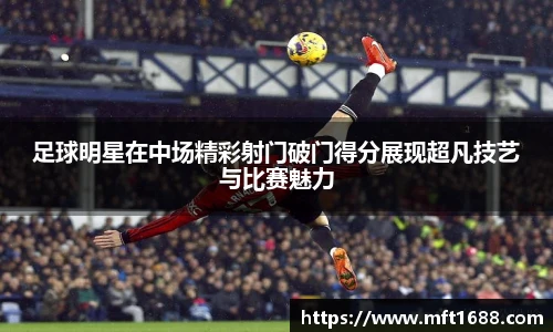 足球明星在中场精彩射门破门得分展现超凡技艺与比赛魅力